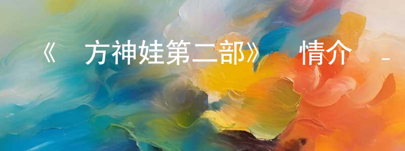 崔兆龍發布《東方神娃第二部》詳情介紹_東方神娃第二部已完結在線觀看_東方神娃第二部迅雷下載_國漫